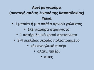 Αρνί με γιαούρτι
(συνταγή από τη Σινασό της Καππαδοκίας)
Υλικά
• 1 μπούτι ή μία σπάλα αρνιού γάλακτος
• 1/2 γιαούρτι στραγγιστό
• 1 ποτήρι λευκό κρασί αρετσίνωτο
• 3-4 σκελίδες σκόρδο πολτοποιημένο
• κόκκινο γλυκό πιπέρι
• αλάτι, πιπέρι
• πίτες
 