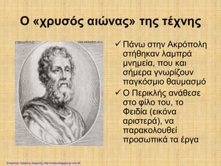 Ο «χρυσός αιώνας» της τέχνης
 Πάνω στην Ακρόπολη
στήθηκαν λαμπρά
μνημεία, που και
σήμερα γνωρίζουν
παγκόσμιο θαυμασμό
 Ο Περικλής ανάθεσε
στο φίλο του, το
Φειδία (εικόνα
αριστερά), να
παρακολουθεί
προσωπικά τα έργα
Επιμέλεια: Χρήστος Χαρμπής http://xristx.blogspot.gr σελ.34
 