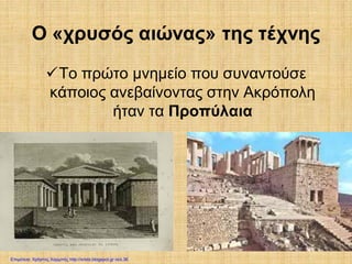 Ο «χρυσός αιώνας» της τέχνης
Το πρώτο μνημείο που συναντούσε
κάποιος ανεβαίνοντας στην Ακρόπολη
ήταν τα Προπύλαια
Επιμέλεια: Χρήστος Χαρμπής http://xristx.blogspot.gr σελ.36
 