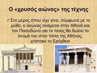 Ο «χρυσός αιώνας» της τέχνης
Στο μέρος όπου είχε γίνει, σύμφωνα με το
μύθο, ο αγώνας ανάμεσα στην Αθηνά και
τον Ποσειδώνα για το ποιος θα δώσει το
όνομά του στην πόλη της Αθήνας,
χτίστηκε το Ερέχθειο
Επιμέλεια: Χρήστος Χαρμπής http://xristx.blogspot.gr σελ.40
 