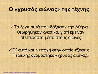 Ο «χρυσός αιώνας» της τέχνης
Τα έργα αυτά που δόξασαν την Αθήνα
θεωρήθηκαν κλασικά, γιατί έμειναν
αξεπέραστα μέσα στους αιώνες
Γι΄ αυτό και η εποχή στην οποία έζησε ο
Περικλής ονομάστηκε «χρυσός αιώνας»
Επιμέλεια: Χρήστος Χαρμπής http://xristx.blogspot.gr σελ.46
 