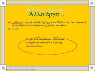 Αγάλματα εκτός από το Φειδία έφτιαχνε και ο Πολύκλειτος. Χαρακτηριστικό
των αγαλμάτων ήταν η κίνηση στα χέρια και στα πόδια.
Αγγεία
Τα έργα αυτά ονομάστηκαν κλασικά και
η εποχή στην οποία έζησε ο Περικλής
«χρυσός αιώνας».
Επιμέλεια: Χρήστος Χαρμπής http://xristx.blogspot.gr σελ.52
 