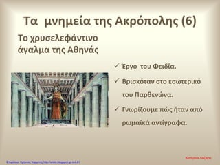 Τα μνημεία της Ακρόπολης (6)
Το χρυσελεφάντινο
άγαλμα της Αθηνάς
 Έργο του Φειδία.
 Βρισκόταν στο εσωτερικό
του Παρθενώνα.
 Γνωρίζουμε πώς ήταν από
ρωμαϊκά αντίγραφα.
Κατερίνα Λάζαρη
Επιμέλεια: Χρήστος Χαρμπής http://xristx.blogspot.gr σελ.61
 