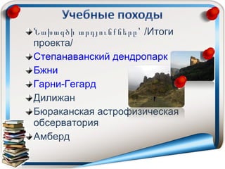 Նախագծի արդյունքները՝ /Итоги
проекта/
Степанаванский дендропарк
Бжни
Гарни-Гегард
Дилижан
Бюраканская астрофизическая
обсерватория
Амберд
 