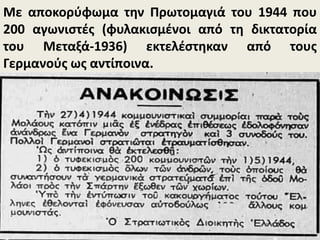 Με αποκορύφωμα την Πρωτομαγιά του 1944 που
200 αγωνιστές (φυλακισμένοι από τη δικτατορία
του Μεταξά-1936) εκτελέστηκαν από τους
Γερμανούς ως αντίποινα.
 