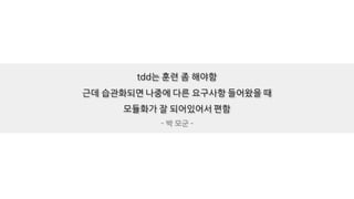 tdd는 훈련 좀 해야함
근데 습관화되면 나중에 다른 요구사항 들어왔을 때
모듈화가 잘 되어있어서 편함
- 박 모군 -
 