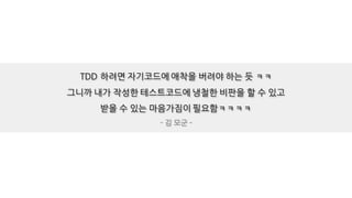 TDD 하려면 자기코드에 애착을 버려야 하는 듯 ㅋㅋ
그니까 내가 작성한 테스트코드에 냉철한 비판을 할 수 있고
받을 수 있는 마음가짐이 필요함ㅋㅋㅋㅋ
- 김 모군 -
 