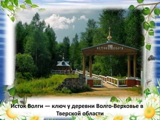 Исток Волги — ключ у деревни Волго-Верховье в
Тверской области
 