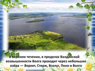В верхнем течении, в пределах Валдайской
возвышенности Волга проходит через небольшие
озёра — Верхит, Стерж, Вселуг, Пено и Волго
 