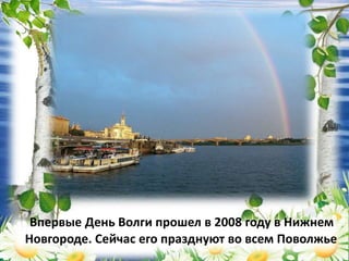 Впервые День Волги прошел в 2008 году в Нижнем
Новгороде. Сейчас его празднуют во всем Поволжье
 
