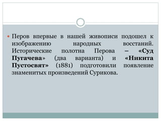  Перов впервые в нашей живописи подошел к
изображению народных восстаний.
Исторические полотна Перова – «Суд
Пугачева» (два варианта) и «Никита
Пустосвят» (1881) подготовили появление
знаменитых произведений Сурикова.
 