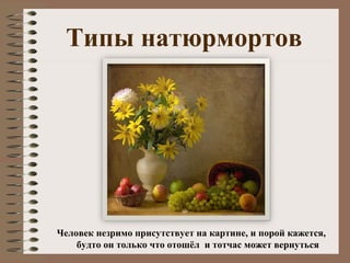 Типы натюрмортов
Человек незримо присутствует на картине, и порой кажется,
будто он только что отошёл и тотчас может вернуться
 