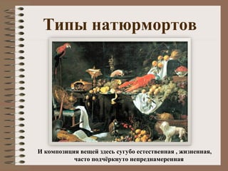 Типы натюрмортов
И композиция вещей здесь сугубо естественная , жизненная,
часто подчёркнуто непреднамеренная
 
