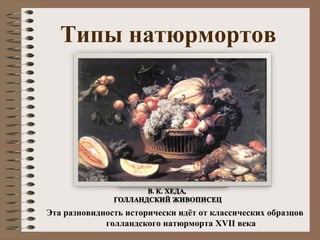 Типы натюрмортов
Эта разновидность исторически идёт от классических образцов
голландского натюрморта XVII века
 