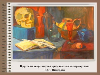 В русском искусстве она представлена натюрмортами
Ю.И. Пименова
 