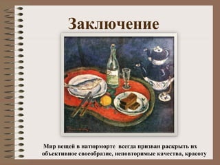 Заключение
Мир вещей в натюрморте всегда призван раскрыть их
объективное своеобразие, неповторимые качества, красоту
 