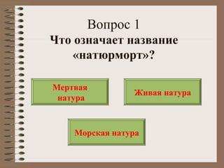 Вопрос 1
Что означает название
«натюрморт»?
Мертвая
натура
Живая натура
Морская натура
 