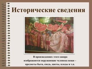 Исторические сведения
В произведениях этого жанра
изображаются окружающие человека вещи –
предметы быта, снедь, цветы, плоды и т.п.
 