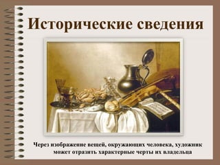 Исторические сведения
Через изображение вещей, окружающих человека, художник
может отразить характерные черты их владельца
 