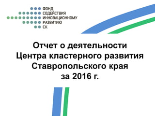 Отчет о деятельности
Центра кластерного развития
Ставропольского края
за 2016 г.
 