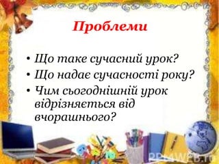 • Що таке сучасний урок?
• Що надає сучасності року?
• Чим сьогоднішній урок
відрізняється від
вчорашнього?
Проблеми
 