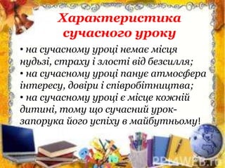 • на сучасному уроці немає місця
нудьзі, страху і злості від безсилля;
• на сучасному уроці панує атмосфера
інтересу, довіри і співробітництва;
• на сучасному уроці є місце кожній
дитині, тому що сучасний урок-
запорука його успіху в майбутньому!
Характеристика
сучасного уроку
 