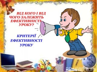 ВІД КОГО І ВІД
ЧОГО ЗАЛЕЖИТЬ
ЕФЕКТИВНІСТЬ
УРОКУ?
КРИТЕРІЇ
ЕФЕКТИВНОСТІ
УРОКУ
 