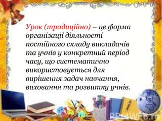Урок (традиційно) – це форма
організації діяльності
постійного складу викладачів
та учнів у конкретний період
часу, що систематично
використовується для
вирішення задач навчання,
виховання та розвитку учнів.
 