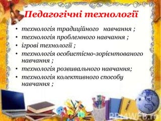Педагогічні технології
• технологія традиційного навчання ;
• технологія проблемного навчання ;
• ігрові технології ;
• технологія особистісно-зорієнтованого
навчання ;
• технологія розвивального навчання;
• технологія колективного способу
навчання ;
 