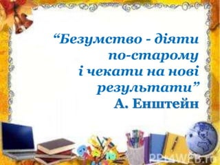 “Безумство - діяти
по-старому
і чекати на нові
результати”
А. Енштейн
 