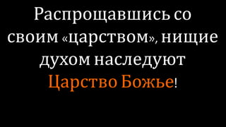 Распрощавшись со своим
«царством»,
нищие духом наследуют
Царство Божье!
 