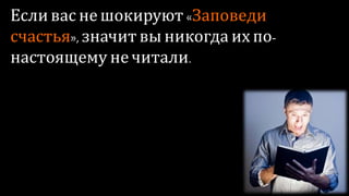 Если вас не шокируют «Заповеди
счастья», значит вы никогда их по-
настоящему не читали.
 