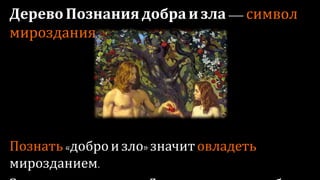 Дерево Познания добра и зла — символ
мироздания
Познать «добро и зло» значит овладеть мирозданием.
Запрет есть плоды от Дерева познания добра и зла
предостерегает человека от «духа владельца».
 