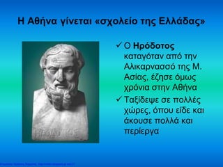 Η Αθήνα γίνεται «σχολείο της Ελλάδας»
 Ο Ηρόδοτος
καταγόταν από την
Αλικαρνασσό της Μ.
Ασίας, έζησε όμως
χρόνια στην Αθήνα
 Ταξίδεψε σε πολλές
χώρες, όπου είδε και
άκουσε πολλά και
περίεργα
Επιμέλεια: Χρήστος Χαρμπής http://xristx.blogspot.gr σελ.21
 