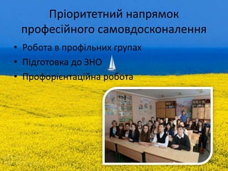 Пріоритетний напрямок
професійного самовдосконалення
• Робота в профільних групах
• Підготовка до ЗНО
• Профорієнтаційна робота
 