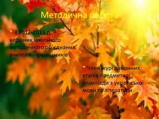 Методична робота
* З 2012-2015 р. –
керівник шкільного
методичного об’єднання
вчителів - словесників
* Член журі районних
етапів предметної
олімпіади з української
мови та літератури
 