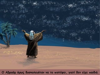 Ο Αβραάμ όμως δυσκολευόταν να το πιστέψει, γιατί δεν είχε παιδιά..
 
