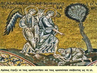 Αμέσως έτρεξε να τους προϋπαντήσει και τους προσκύνησε σκύβοντας ως τη γη.
 