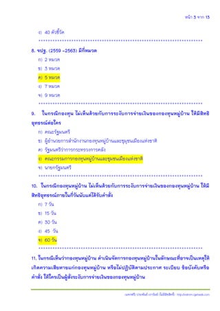 หน้า 3 จาก 13
(แจกฟรี) ประพันธ์ เวารัมย์ (ไม่มีลิขสิทธิ์) http://valrom.igetweb.com
ง) 40 ตัวชี้วัด
**********************************************************************
8. จปฐ. (2559 -2563) มีกี่หมวด
ก) 2 หมวด
ข) 3 หมวด
ค) 5 หมวด
ง) 7 หมวด
จ) 9 หมวด
**********************************************************************
9. ในกรณีกองทุน ไม่เห็นด้วยกับการระงับการจ่ายเงินของกองทุนหมู่บ้าน ให้มีสิทธิ
อุทธรณ์ต่อใคร
ก) คณะรัฐมนตรี
ข) ผู้อานวยการสานักงานกองทุนหมู่บ้านและชุมุชนเมืองแห่งชาติ
ค) รัฐมนตรีว่าการกระทรวงการคลัง
ง) คณะกรรมการกองทุนหมู่บ้านและชุมชนเมืองแห่งชาติ
จ) นายกรัฐมนตรี
**********************************************************************
10. ในกรณีกองทุนหมู่บ้าน ไม่เห็นด้วยกับการระงับการจ่ายเงินของกองทุนหมู่บ้าน ให้มี
สิทธิอุทธรณ์ภายในกี่วันนับแต่ได้รับคาสั่ง
ก) 7 วัน
ข) 15 วัน
ค) 30 วัน
ง) 45 วัน
จ) 60 วัน
**********************************************************************
11. ในกรณีเห็นว่ากองทุนหมู่บ้าน ดาเนินจัดการกองทุนหมู่บ้านในลักษณะที่อาจเป็นเหตุให้
เกิดความเสียหายแก่กองทุนหมู่บ้าน หรือไม่ปฏิบัติตามประกาศ ระเบียบ ข้อบังคับหรือ
คาสั่ง ให้ใครเป็นผู้สั่งระงับการจ่ายเงินของกองทุนหมู่บ้าน
 