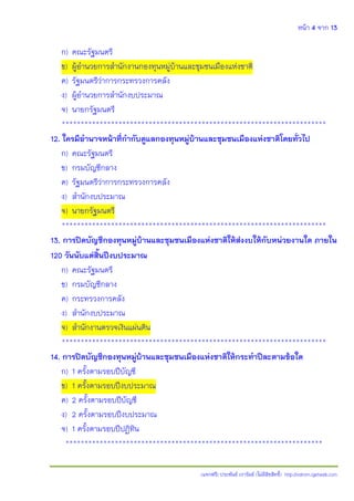 หน้า 4 จาก 13
(แจกฟรี) ประพันธ์ เวารัมย์ (ไม่มีลิขสิทธิ์) http://valrom.igetweb.com
ก) คณะรัฐมนตรี
ข) ผู้อานวยการสานักงานกองทุนหมู่บ้านและชุมชนเมืองแห่งชาติ
ค) รัฐมนตรีว่าการกระทรวงการคลัง
ง) ผู้อานวยการสานักงบประมาณ
จ) นายกรัฐมนตรี
**********************************************************************
12. ใครมีอานาจหน้าที่กากับดูแลกองทุนหมู่บ้านและชุมชนเมืองแห่งชาติโดยทั่วไป
ก) คณะรัฐมนตรี
ข) กรมบัญชีกลาง
ค) รัฐมนตรีว่าการกระทรวงการคลัง
ง) สานักงบประมาณ
จ) นายกรัฐมนตรี
**********************************************************************
13. การปิดบัญชีกองทุนหมู่บ้านและชุมชนเมืองแห่งชาติให้ส่งงบให้กับหน่วยงานใด ภายใน
120 วันนับแต่สิ้นปีงบประมาณ
ก) คณะรัฐมนตรี
ข) กรมบัญชีกลาง
ค) กระทรวงการคลัง
ง) สานักงบประมาณ
จ) สานักงานตรวจเงินแผ่นดิน
**********************************************************************
14. การปิดบัญชีกองทุนหมู่บ้านและชุมชนเมืองแห่งชาติให้กระทาปีละตามข้อใด
ก) 1 ครั้งตามรอบปีบัญชี
ข) 1 ครั้งตามรอบปีงบประมาณ
ค) 2 ครั้งตามรอบปีบัญชี
ง) 2 ครั้งตามรอบปีงบประมาณ
จ) 1 ครั้งตามรอบปีปฏิทิน
********************************************************************
 