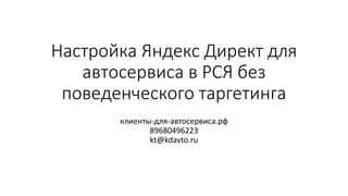 Настройка Яндекс Директ для
автосервиса в РСЯ без
поведенческого таргетинга
клиенты-для-автосервиса.рф
89680496223
kt@kdavto.ru
 