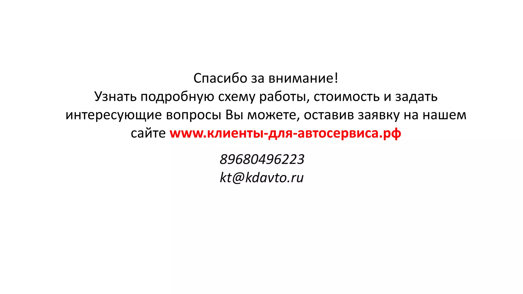 Спасибо за внимание!
Узнать подробную схему работы, стоимость и задать
интересующие вопросы Вы можете, оставив заявку на нашем
сайте www.клиенты-для-автосервиса.рф
89680496223
kt@kdavto.ru
 