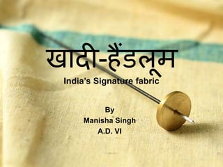 खादी-हैंडलूम
India’s Signature fabric
By
Manisha Singh
A.D. VI
 