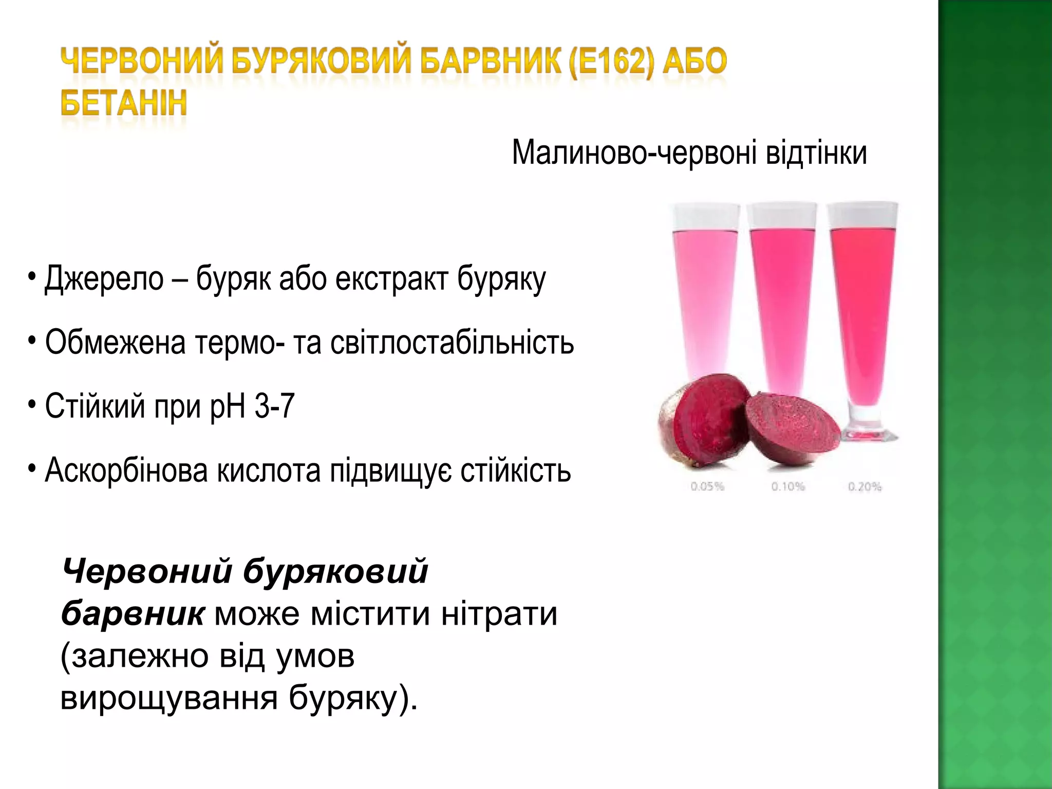 • Джерело – буряк або екстракт буряку
• Обмежена термо- та світлостабільність
• Стійкий при рН 3-7
• Аскорбінова кислота підвищує стійкість
Червоний буряковий
барвник може містити нітрати
(залежно від умов
вирощування буряку).
Малиново-червоні відтінки
 