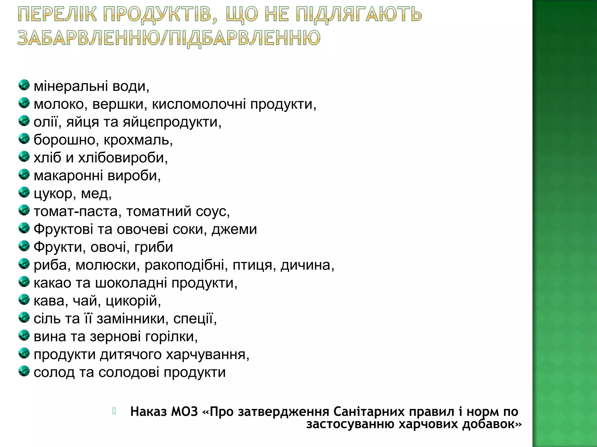  Наказ МОЗ «Про затвердження Санітарних правил і норм по
застосуванню харчових добавок»
мінеральні води,
молоко, вершки, кисломолочні продукти,
олії, яйця та яйцєпродукти,
борошно, крохмаль,
хліб и хлібовироби,
макаронні вироби,
цукор, мед,
томат-паста, томатний соус,
Фруктові та овочеві соки, джеми
Фрукти, овочі, гриби
риба, молюски, ракоподібні, птиця, дичина,
какао та шоколадні продукти,
кава, чай, цикорій,
сіль та її замінники, спеції,
вина та зернові горілки,
продукти дитячого харчування,
солод та солодові продукти
 