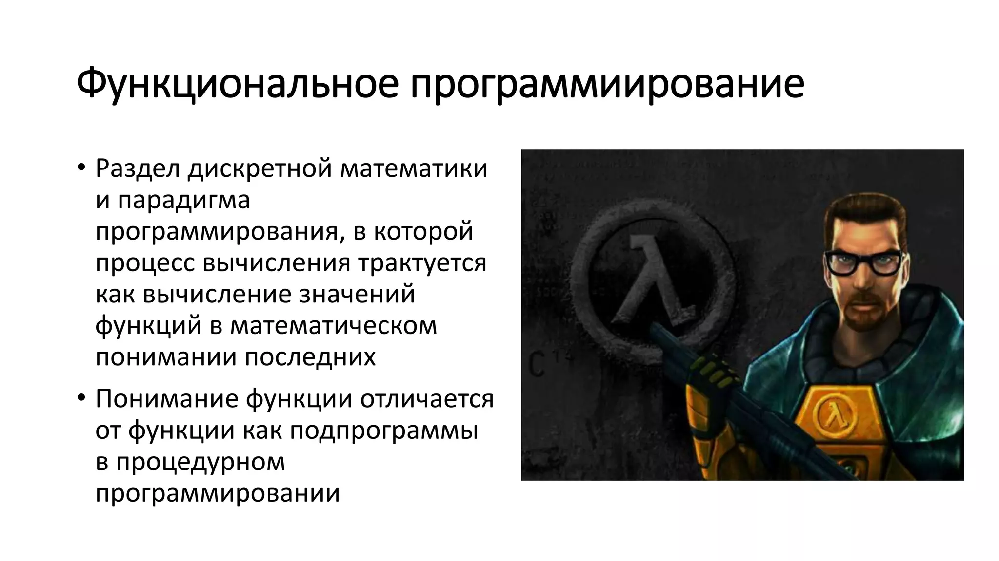 Функциональное программиирование • Раздел дискретной математики и парадигма программирования, в которой процесс вычисления трактуется как вычисление значений функций в математическом понимании последних • Понимание функции отличается от функции как подпрограммы в процедурном программировании 