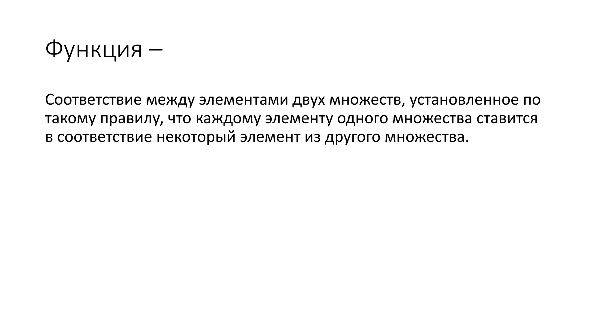 Функция – Соответствие между элементами двух множеств, установленное по такому правилу, что каждому элементу одного множества ставится в соответствие некоторый элемент из другого множества. 