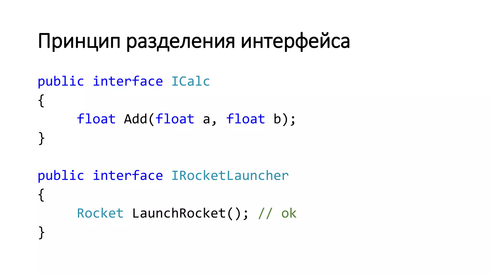 Принцип разделения интерфейса public interface ICalc { float Add(float a, float b); } public interface IRocketLauncher { Rocket LaunchRocket(); // ok } 
