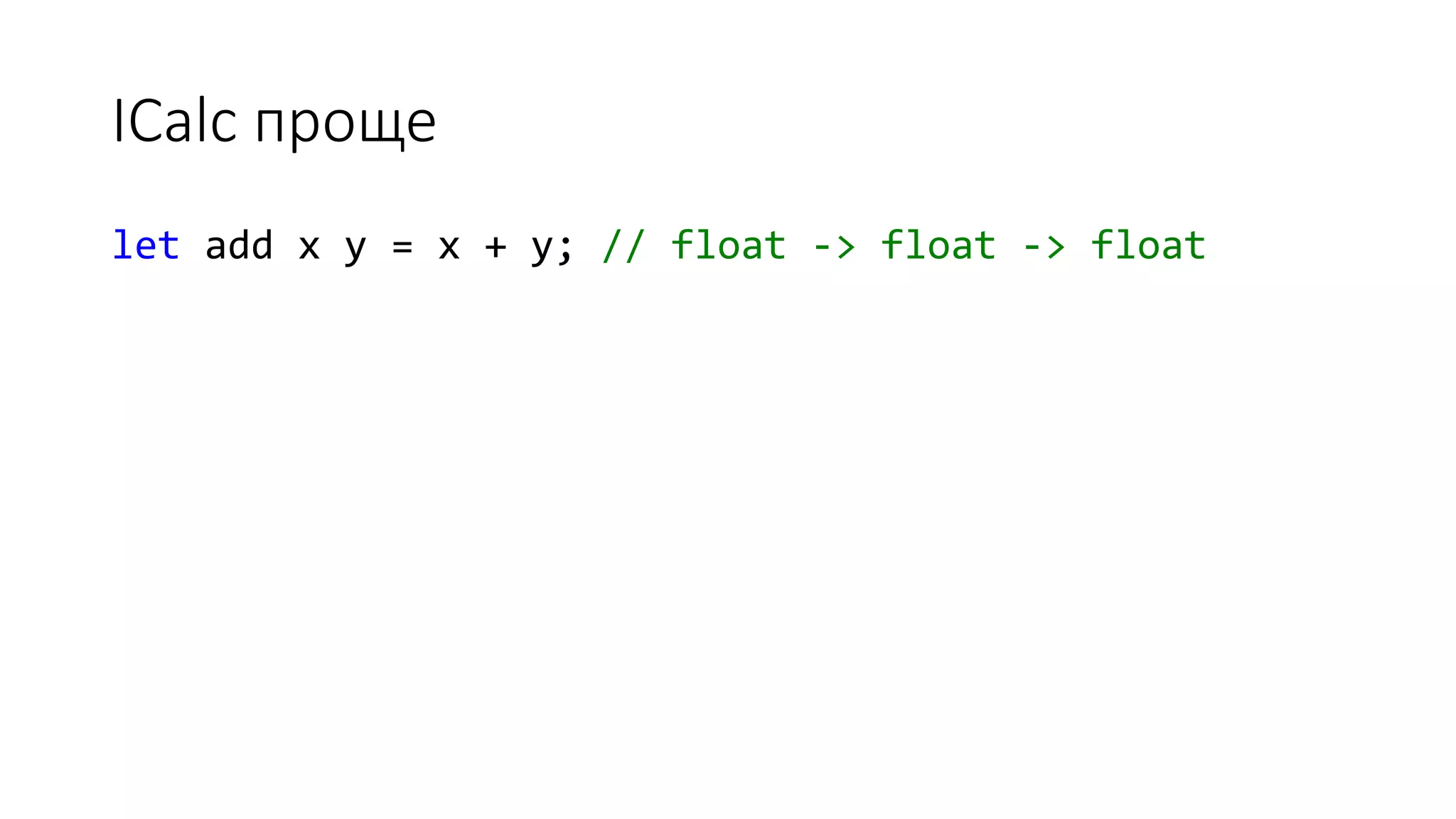 ICalc проще let add x y = x + y; // float -> float -> float 