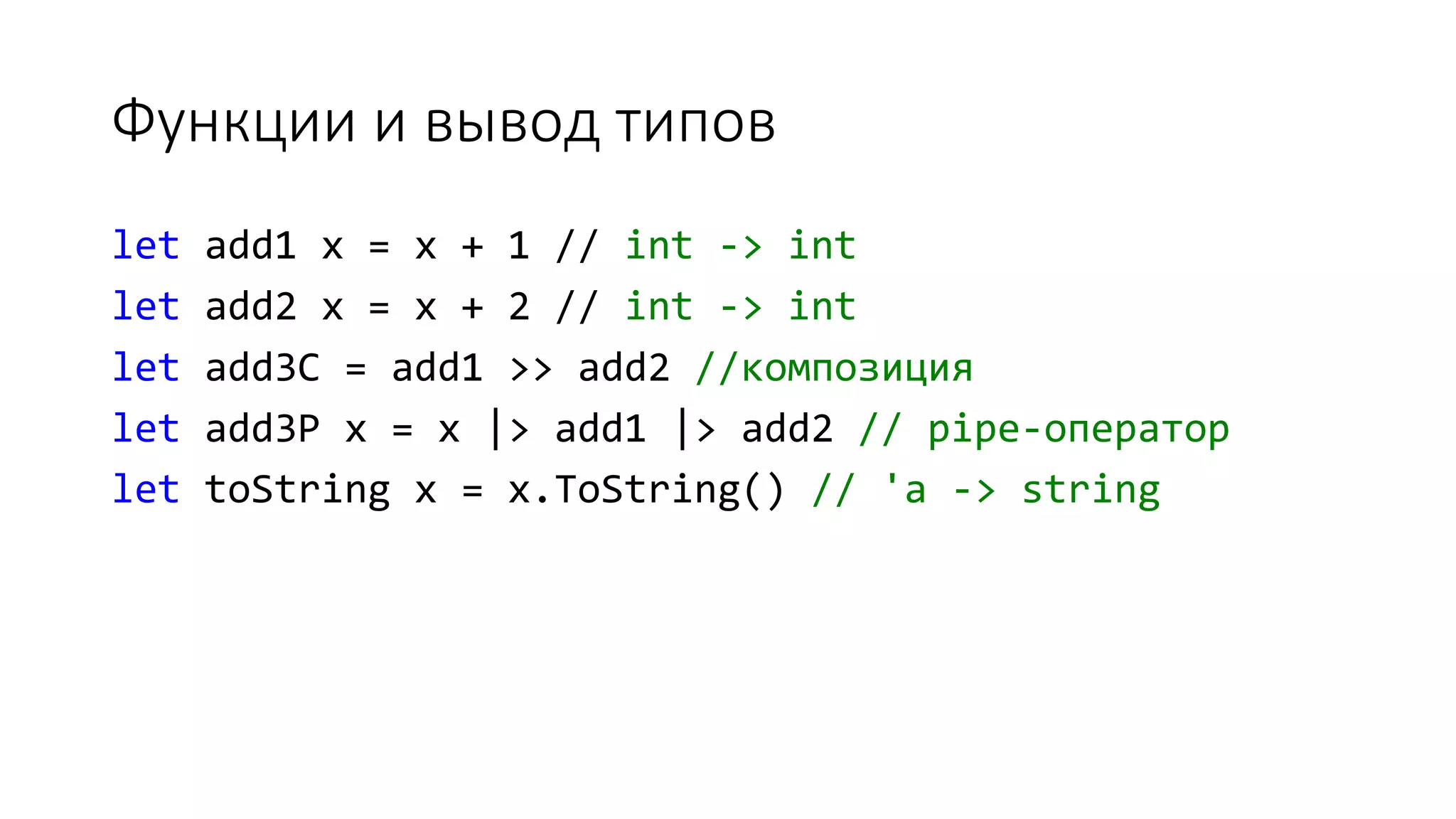 Функции и вывод типов let add1 x = x + 1 // int -> int let add2 x = x + 2 // int -> int let add3C = add1 >> add2 //композиция let add3P x = x |> add1 |> add2 // pipe-оператор let toString x = x.ToString() // 'a -> string 